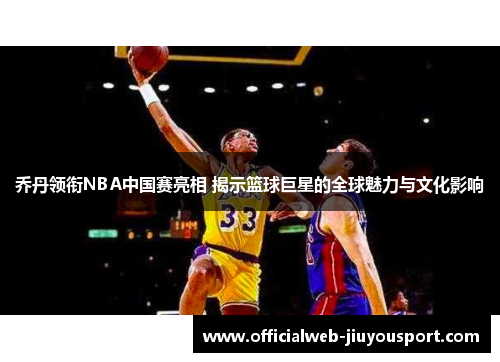 乔丹领衔NBA中国赛亮相 揭示篮球巨星的全球魅力与文化影响